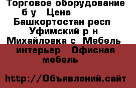 Торговое оборудование б/у › Цена ­ 20 000 - Башкортостан респ., Уфимский р-н, Михайловка с. Мебель, интерьер » Офисная мебель   